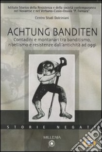 Achtung Banditen. Contadini e montanari tra banditismo, ribellismo e resistenze dall'antichità ad oggi. Atti di colloqui (Novara, novembre 2003-gennaio 2004) libro di Istituto storico della Resistenza. P. Fornara (cur.); Centro Studi Dolciniani (cur.)