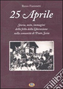 25 aprile. Storia, mito, immagini della festa della liberazione nella comunità di Prato Sesia libro di Fiammetti Renzo