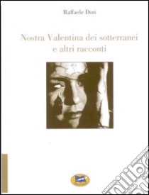 Nostra Valentina dei sotterranei e altri racconti libro di Dori Raffaele