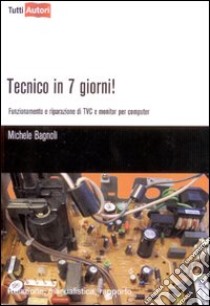 Tecnico in 7 giorni! Funzionamento e riparazione di TVC e monitor per computer libro di Bagnoli Michele