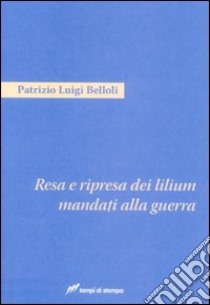 Resa e ripresa dei lilium mandati alla guerra libro di Belloli Patrizio Luigi