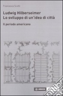 Ludwig Hilberseimer. Lo sviluppo di un'idea di città. Il periodo americano libro di Scotti Francesca