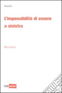 L'Impossibilità di essere a sinistra libro di Astolfo