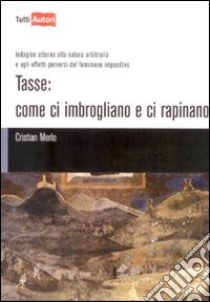 Tasse. Come ci imbrogliano e ci rapinano. Indagine attorno alla natura arbitraria e agli effetti perversi del fenomeno impositivo libro di Merlo Cristian