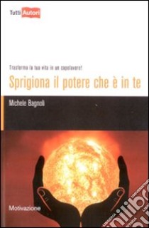 Sprigiona il potere che è in te. Trasforma la tua vita in un capolavoro! libro di Bagnoli Michele