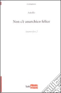 Non c'è anarchico felice. Anamorfosi. Vol. 2 libro di Astolfo