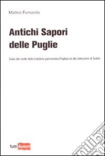 Antichi sapori delle Puglie. Guida alle ricette della tradizione gastronomica pugliese e alla ristorazione di qualità libro di Fumarola Matteo