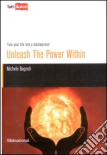 Unleash the power within. Turn your life into a masterpiece! libro di Bagnoli Michele