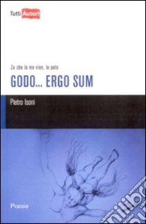 Godo... Ergo sum. Za che le me vien, le peto libro di Isoni Pietro