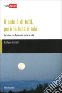 Il sole è di tutti, però la luna è mia. Un'estate con Spinaruolo, poeta in erba libro di Castelli Raffaele