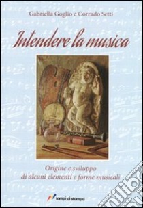 Intendere la musica. Origine e sviluppo di alcuni elementi e forme musicali libro di Setti Corrado; Goglio Gabriella