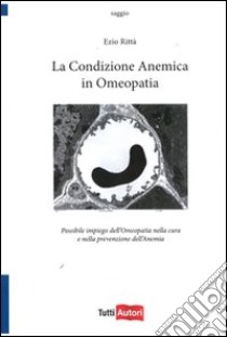 La condizione anemica in omeopatia. Possibile impiego dell'omeopatia nella cura e nella prevenzione dell'anemia libro di Rittà Ezio