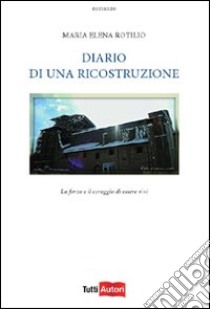 Diario di una ricostruzione. La forza e il coraggio di essere vivi libro di Rotilio M. Elena