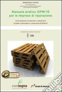 Manuale pratico ISPM-15 per le imprese di riparazione. Linee guida per le selezione e riparazione di pallet riutilizzabili in conformità all'ISM-15 libro di Cerullo Sebastiano