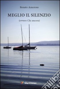 Meglio il silenzio (ovvero clic ancora) libro di Amoroso Renato