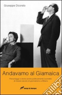 Andavamo al Giamaica. Personaggi e storie anche politicamente scorrette di mezzo secolo di giornalismo a Milano libro di Dicorato Giuseppe