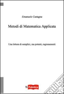 Metodi di matematica applicata. Una lettura di semplici, ma potenti, ragionamenti libro di Castagna Emanuele