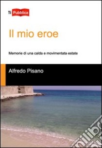 Il mio eroe. Memorie di una calda e movimentata estate libro di Pisano Alfredo