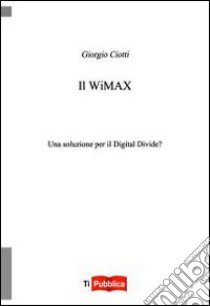 Il Wimax. Una soluzione per il digital divide? libro di Ciotti Giorgio