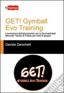 Get! Gymball evo training. L'evoluzione dell'allenamento con la gymnasticball. Manuale teorico & pratico per corsi di gruppo libro di Zanichelli Davide