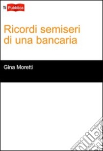 Ricordi semiseri di una bancaria libro di Moretti Gina