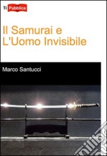 Il samurai e l'uomo invisibile libro di Santucci Marco