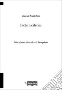 Fichi luciferini. Miscellanea di studi. Libro Primo libro di Mattellini Davide