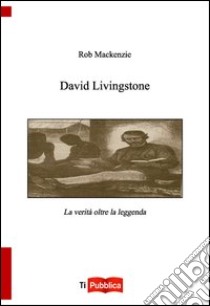 David Livingstone. La verità oltre la leggenda libro di MacKenzie Rob