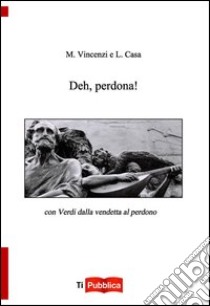 Deh perdona. Con Verdi dalla vendetta al perdono libro di Vincenzi Monica; Casa Luigi