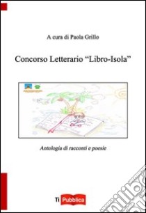 Concorso letterario «Libro-isola». Antologia di racconti e poesie libro di Grillo P. (cur.)