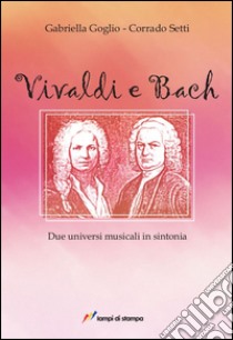 Vivaldi e Bach. Due universi musicali in sintonia libro di Goglio Gabriella; Setti Corrado