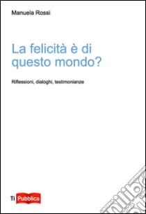 La felicità è di questo mondo? Riflessioni, dialoghi, testimonianze libro di Rossi Manuela