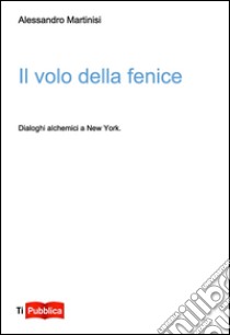 Il volo della fenice. Dialoghi alchemici a New York libro di Martinisi Alessandro