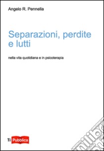 Separazioni, perdite e lutti nella vita quotidiana e in psicoterapia libro di Pennella Angelo R.