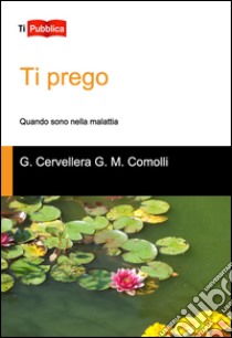 Ti prego. Quando sono nella malattia libro di Cervellera Gianni; Comolli Gian Maria