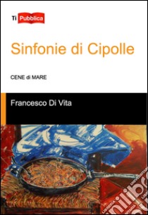 Sinfonie di cipolle. Cene di mare libro di Di Vita Francesco