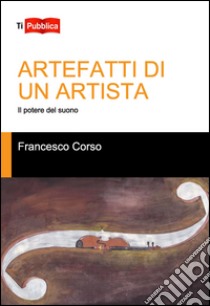 Artefatti di un artista. Il potere del suono libro di Corso Francesco