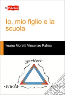 Io, mio figlio e la scuola libro di Moretti Ilaria; Palma Vincenzo