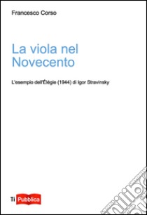 La viola nel Novecento. L'esempio dell'Élégie (1944) di Igor Stravinsky libro di Corso Francesco