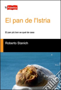 El Pan de l'Istria. El pan più bon xe quel de casa libro di Stanich Roberto