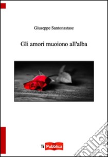 Gli amori muoiono all'alba libro di Santonastase Giuseppe