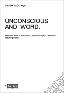 Uncoscious and word. Meet the work of Freud and psychoanalysis. Lessons/teaching notes libro di Donegà Lamberto