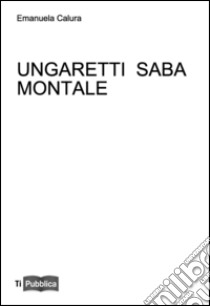 Ungaretti Saba Montale libro di Calura Emanuela