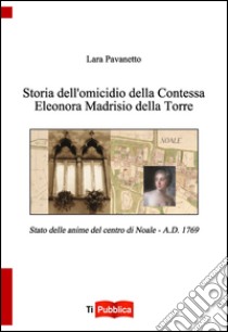 Storia dell'omicidio della contessa Eleonora Madrisio della Torre. Stato delle anime del centro do Noale. A.D. 1769 libro di Pavanetto Lara