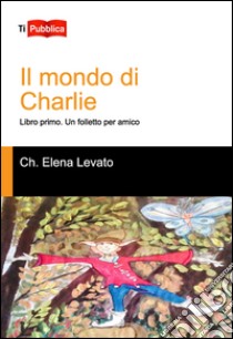 Un folletto per amico. Il mondo di Charlie. Libro primo libro di Levato Checchina Elena