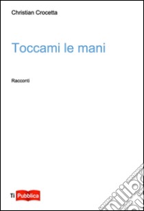 Toccami le mani libro di Crocetta Christian