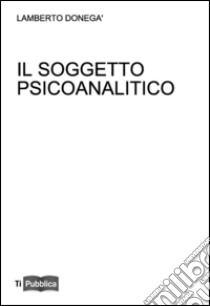 Il soggetto psicoanalitico. Didattica del desiderio libro di Donegà Lamberto