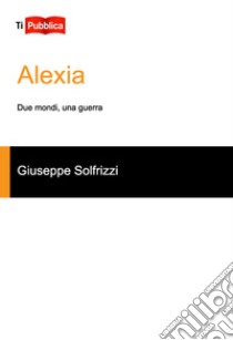 Alexia. Due mondi, una guerra libro di Solfrizzi Giuseppe