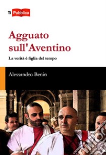 Agguato sull'Aventino. La verità è figlia del tempo libro di Benin Alessandro