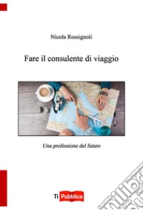 Fare il consulente di viaggio libro di Rossignoli Nicola